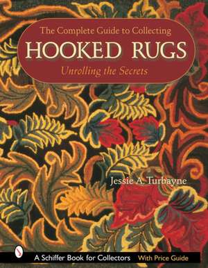 The Complete Guide to Collecting Hooked Rugs: Unrolling the Secrets de Jessie A. Turbayne