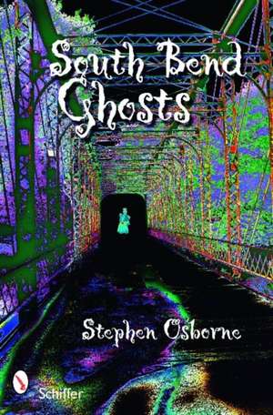 South Bend Ghosts: and Other Northern Indiana Haunts de Stephen Osborne