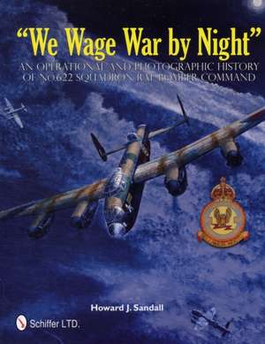 We Wage War By Night: An Operational and Photographic History of No.622 Squadron RAF Bomber Command de Howard J. Sandall