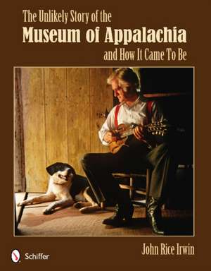 The Unlikely Story of the Museum of Appalachia and How It Came To Be de John Rice Irwin