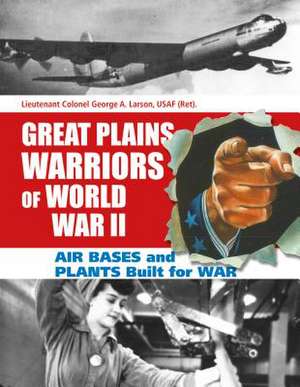 Great Plains Warriors of World War II: Nebraska's Contribution to Winning the War de George A. Larson