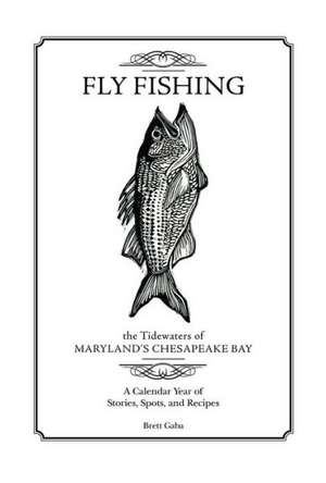 Fly Fishing the Tidewaters of Maryland's Chesapeake Bay: A Calendar Year of Stories, Spots, and Recipes de Brett Gaba