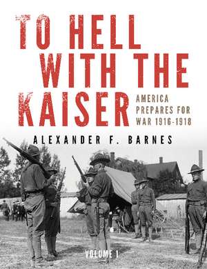 To Hell with the Kaiser, Vol. I: America Prepares for War, 1916-1918 de Alexander F. Barnes