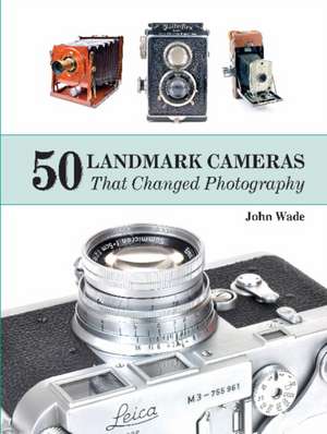 50 Landmark Cameras That Changed Photography de John Wade