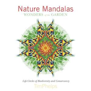 Nature Mandalas Wonders of the Garden: Life Circles of Biodiversity and Conservancy de Timothy Phelps