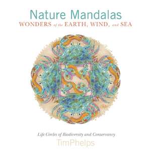 Nature Mandalas Wonders of the Earth, Wind, and Sea: Life Circles of Biodiversity and Conservancy de Timothy Phelps