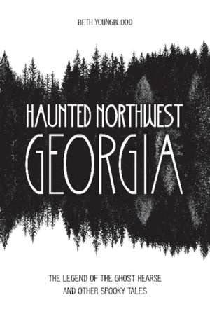 Haunted Northwest Georgia: The Legend of the Ghost Hearse and Other Spooky Tales de Beth Youngblood