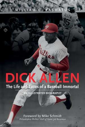 Dick Allen -- The Life & Times of a Baseball Immortal: An Illustrated Biography de William C. Kashatus