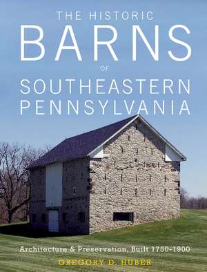 The Historic Barns of Southeastern Pennsylvania: Architecture & Preservation, Built 1750-1900 de Gregory D. Huber