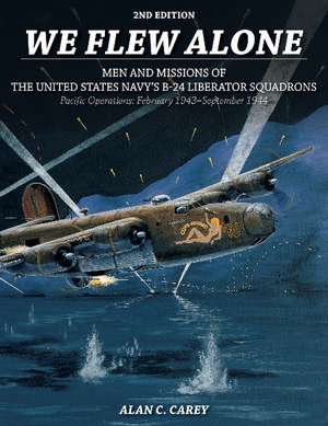 We Flew Alone 2nd Edition: Men and Missions of the United States Navy's B-24 Liberator Squadrons Pacific Operations: February 1943-September 1944 de Alan C. Carey