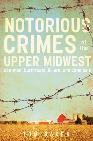 Notorious Crimes of the Upper Midwest: Con-men, Cutthroats, Killers, and Cannibals de Tom Baker