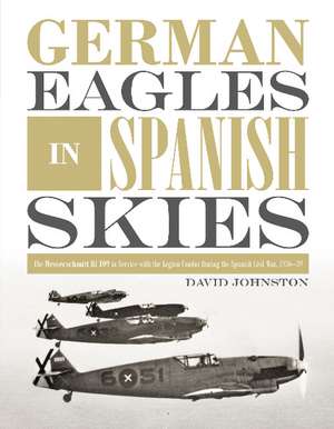 German Eagles in Spanish Skies: The Messerschmitt Bf 109 in Service with the Legion Condor during the Spanish Civil War, 1936-39 de His Excellency the Right Honourable David Johnston, Governor General of Canada