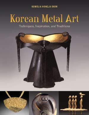 Korean Metal Art: Techniques, Inspiration, and Traditions de Komelia Hongja Okim