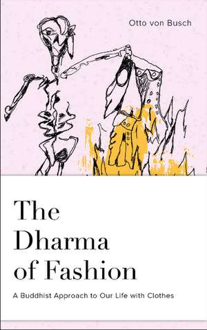 The Dharma of Fashion: A Buddhist Approach to Our Life with Clothes de Otto von Busch