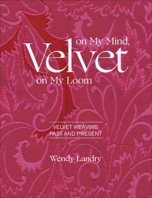 Velvet on My Mind, Velvet on My Loom: Velvet Weaving Past & Present de Wendy Landry