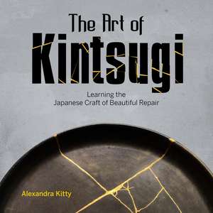 The Art of Kintsugi: Learning the Japanese Craft of Beautiful Repair de Alexandra Kitty