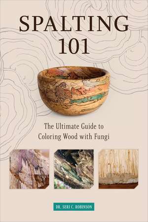 Spalting 101: The Ultimate Guide to Coloring Wood with Fungi de Dr. Seri C. Robinson