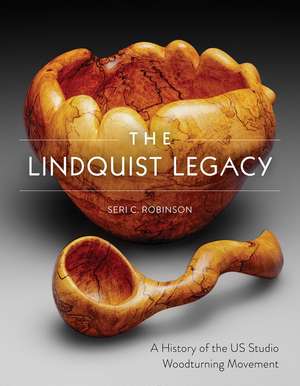 The Lindquist Legacy: A History of the US Studio Woodturning Movement de Seri C. Robinson