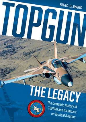 TOPGUN: The Legacy: The Complete History of TOPGUN and Its Impact on Tactical Aviation de Brad Elward