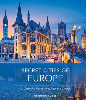 Secret Cities of Europe: 70 Charming Places Away from the Crowds de Henning Aubel