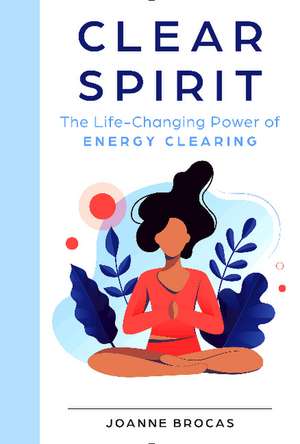 Clear Spirit: The Life-Changing Power of Energy Clearing de Joanne Brocas