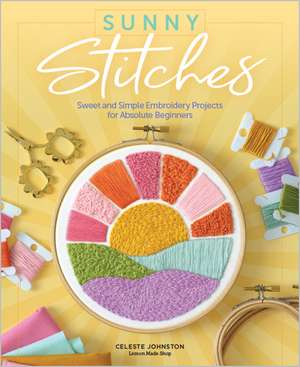 Sunny Stitches: Sweet & Simple Embroidery Projects for Absolute Beginners de Celeste Johnston