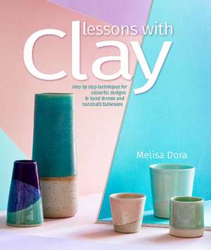 Lessons with Clay: Step-by-Step Techniques for Colorful Designs in Hand-Thrown and Hand-Built Tableware de Melisa Dora