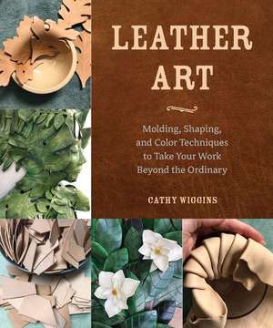 Leather Art: Molding, Shaping, and Color Techniques to Take Your Work Beyond the Ordinary de Cathy Wiggins