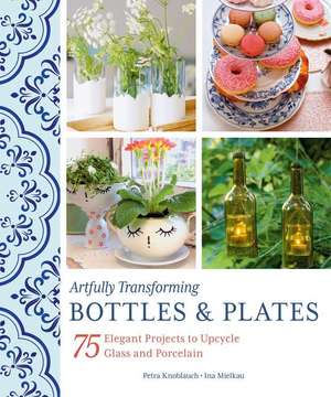 Artfully Transforming Bottles & Plates: 75 Elegant Projects to Upcycle Glass and Porcelain de Petra Knoblauch