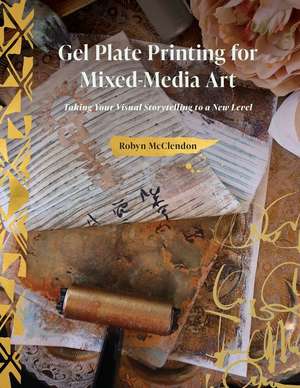 Gel Plate Printing for Mixed-Media Art: Taking Your Visual Storytelling to a New Level de Robyn McClendon