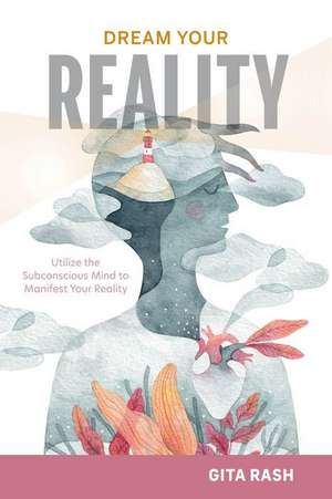 Dream Your Reality: Utilize the Subconscious Mind to Manifest Your Reality de Gita Rash