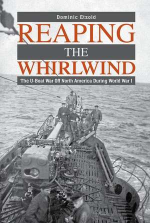 Reaping the Whirlwind: The U-boat War off North America during World War I de Dominic Etzold