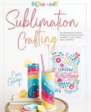 Sublimation Crafting: The Ultimate DIY Guide to Printing and Pressing Vibrant Tumblers, T-shirts, Home Dcor, and More de Cori George