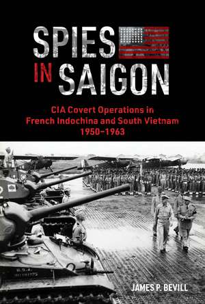 Spies in Saigon: CIA Covert Operations in French Indochina and South Vietnam, 1950–1963 de James P. Bevill