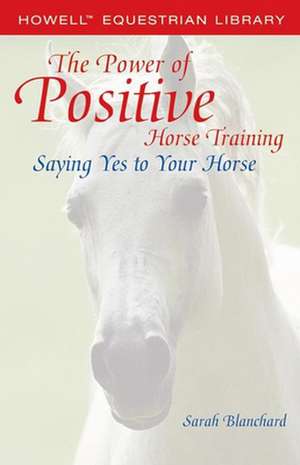 The Power of Positive Horse Training: Saying Yes to Your Horse de Sarah Blanchard