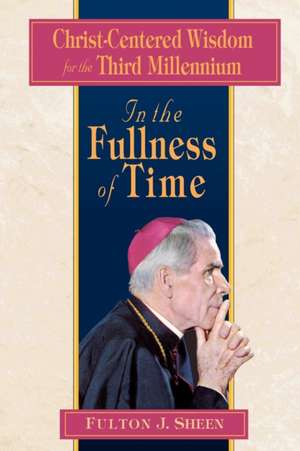 In the Fullness of Time: Christ-Centered Wisdom for the Third Millennium de Fulton J. Sheen