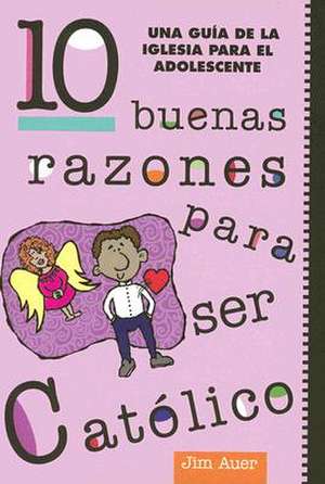 10 Buenas Razones Para Ser Catolico: Una Guia de la Iglesia Para el Adolescente = 10 Good Reasons to Be a Catholic de Jim Auer