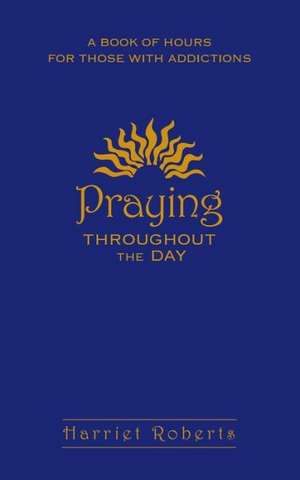 Praying Throughout the Day: A Book of Hours for Those with Addictions de Harriet Roberts