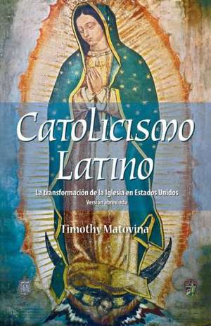 Catolicismo Latino: La Transformacion de La Iglesia En Estados Unidos de Timothy Matovina