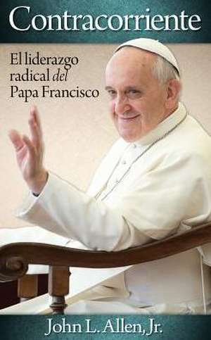 Contracorriente: El Liderazgo Radical del Papa Francisco = Crosscurrent de John Jr. Allen