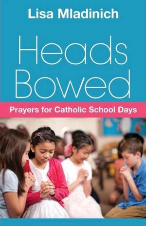 Heads Bowed: Prayers for Catholic School Days de Lisa Mladinich