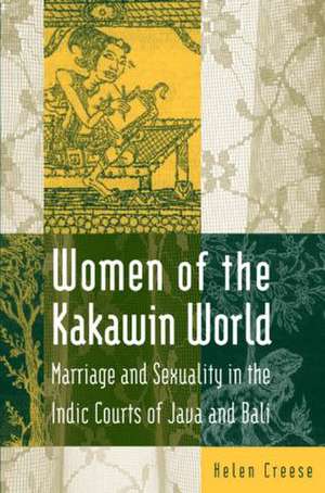 Women of the Kakawin World: Marriage and Sexuality in the Indic Courts of Java and Bali de Helen Creese