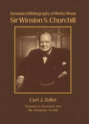 Annotated Bibliography of Works About Sir Winston S. Churchill de Curt Zoller