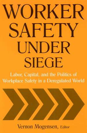 Worker Safety Under Siege: Labor, Capital, and the Politics of Workplace Safety in a Deregulated World de Vernon Mogensen