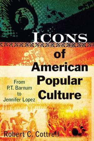 Icons of American Popular Culture: From P.T. Barnum to Jennifer Lopez de Robert C. Cottrell