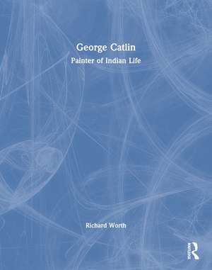 George Catlin: Painter of Indian Life de Richard Worth