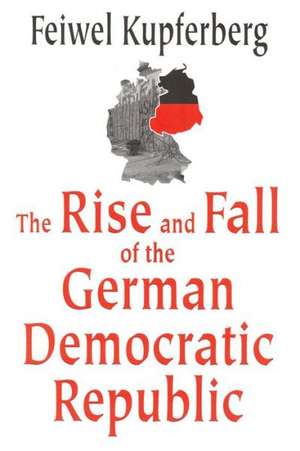 The Rise and Fall of the German Democratic Republic de Feiwel Kupferberg