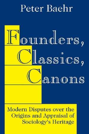 Founders, Classics, Canons: Modern Disputes Over the Origins and Appraisal of Sociology's Heritage de Peter Baehr