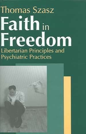 Faith in Freedom: Libertarian Principles and Psychiatric Practices de Thomas Szasz