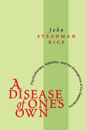 A Disease of One's Own: Psychotherapy, Addiction and the Emergence of Co-dependency de John Steadman Rice